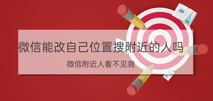 微信能改自己位置搜附近的人吗 微信附近人看不见我。怎么解决吗？